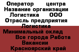 Оператор Call-центра › Название организации ­ Логистика365, ООО › Отрасль предприятия ­ Логистика › Минимальный оклад ­ 25 000 - Все города Работа » Вакансии   . Красноярский край,Железногорск г.